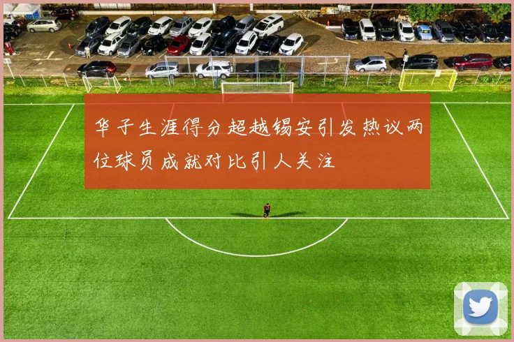 华子生涯得分超越锡安引发热议两位球员成就对比引人关注