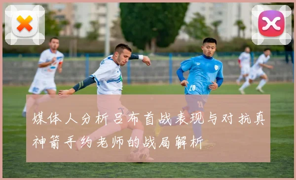 媒体人分析吕布首战表现与对抗真神箭手约老师的战局解析