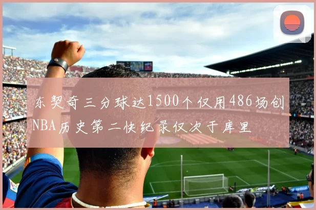 东契奇三分球达1500个仅用486场创NBA历史第二快纪录仅次于库里