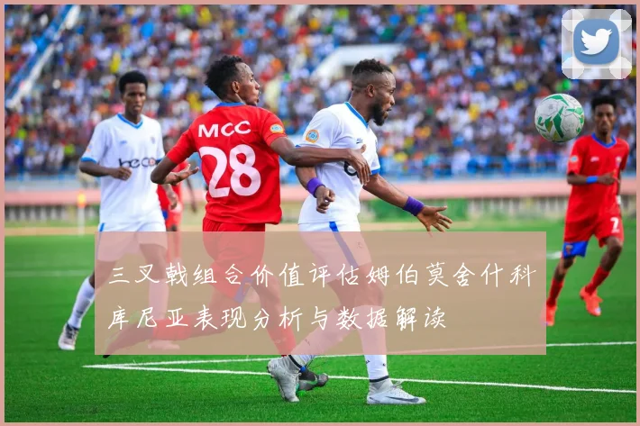 三叉戟组合价值评估姆伯莫舍什科库尼亚表现分析与数据解读