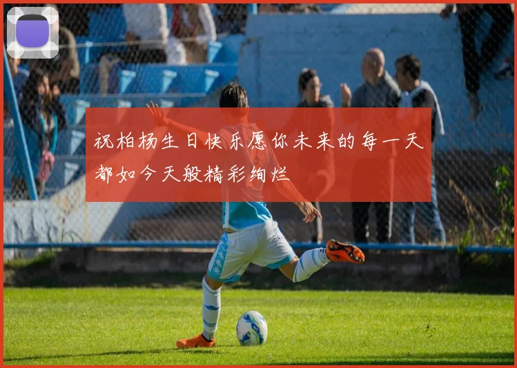 祝柏杨生日快乐愿你未来的每一天都如今天般精彩绚烂