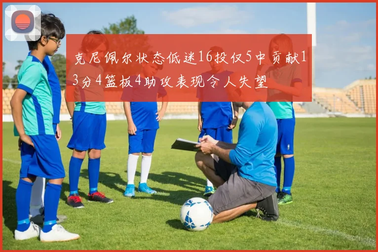 克尼佩尔状态低迷16投仅5中贡献13分4篮板4助攻表现令人失望