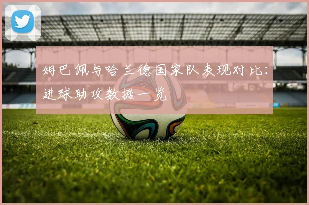 姆巴佩与哈兰德国家队表现对比：进球助攻数据一览