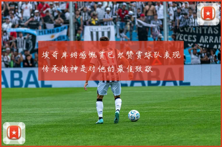 埃奇库姆感慨贾巴尔赞赏球队表现传承精神是对他的最佳致敬