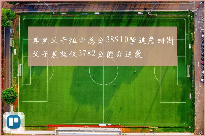 库里父子组合总分38910紧追詹姆斯父子差距仅3782分能否逆袭