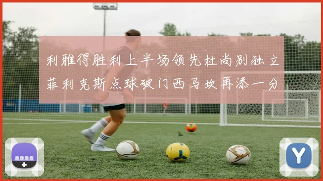 利雅得胜利上半场领先杜尚别独立菲利克斯点球破门西马坎再添一分