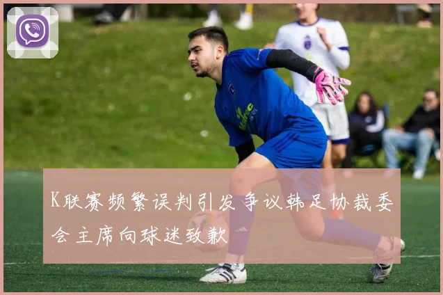 K联赛频繁误判引发争议韩足协裁委会主席向球迷致歉
