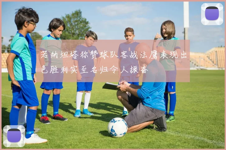 若纳坦塔称赞球队客战法鹰表现出色胜利实至名归令人振奋
