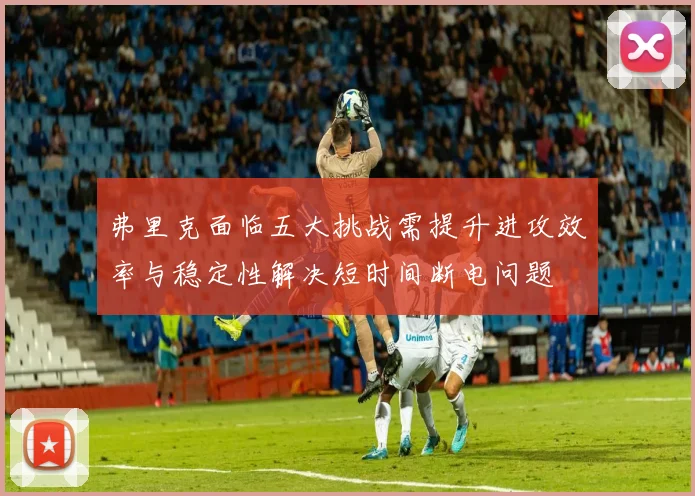弗里克面临五大挑战需提升进攻效率与稳定性解决短时间断电问题
