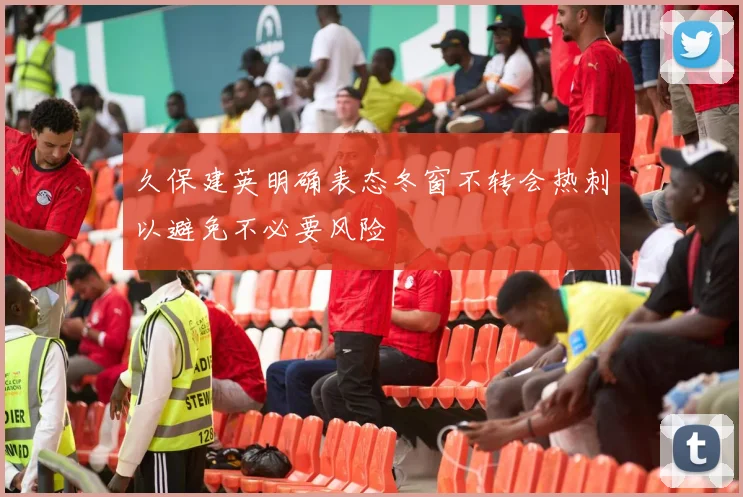 久保建英明确表态冬窗不转会热刺以避免不必要风险