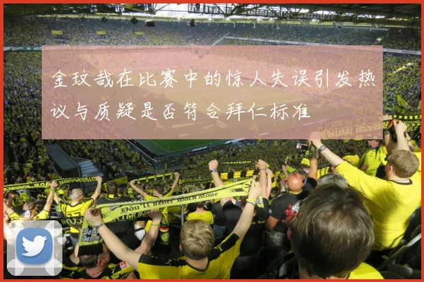 金玟哉在比赛中的惊人失误引发热议与质疑是否符合拜仁标准
