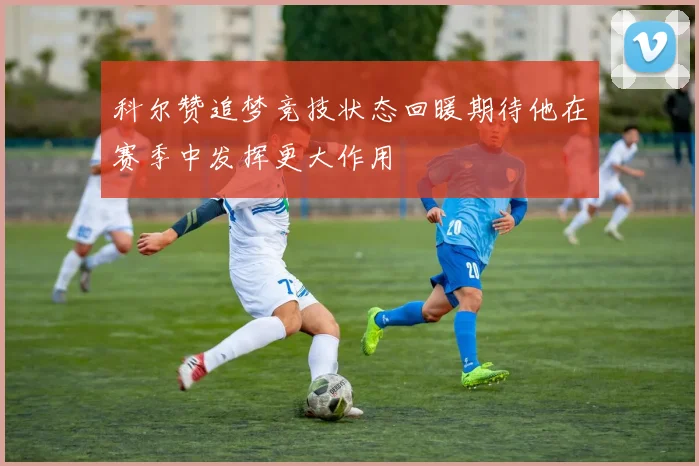 科尔赞追梦竞技状态回暖期待他在赛季中发挥更大作用