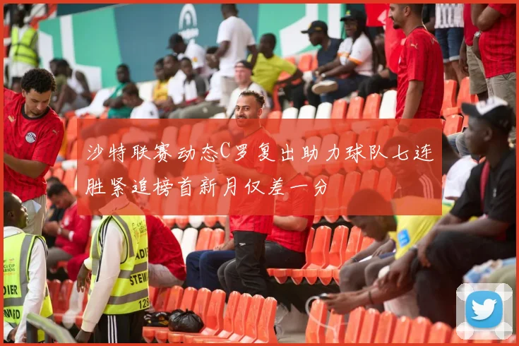 沙特联赛动态C罗复出助力球队七连胜紧追榜首新月仅差一分