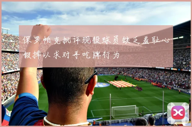 保罗帕克批评现役球员缺乏羞耻心假摔以求对手吃牌行为