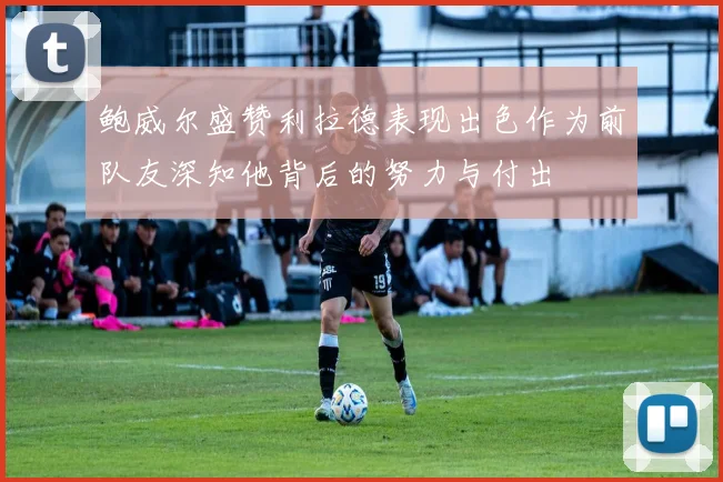 鲍威尔盛赞利拉德表现出色作为前队友深知他背后的努力与付出