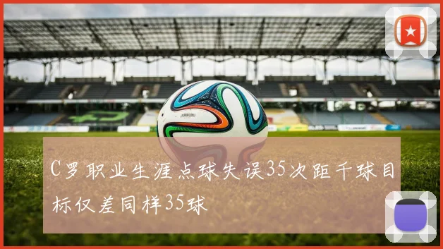 C罗职业生涯点球失误35次距千球目标仅差同样35球