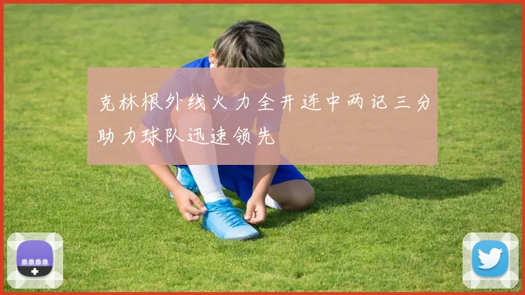 克林根外线火力全开连中两记三分助力球队迅速领先