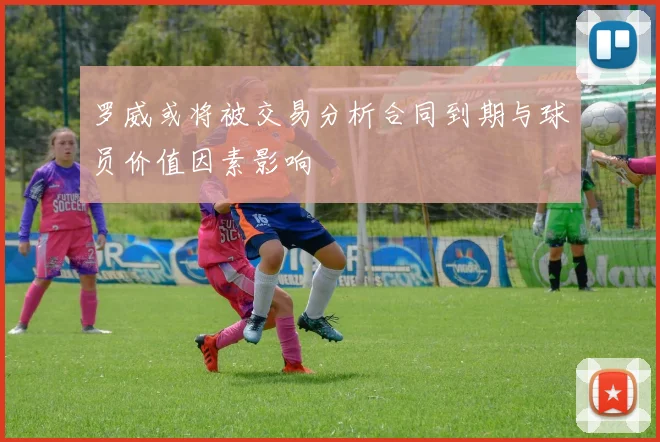 罗威或将被交易分析合同到期与球员价值因素影响