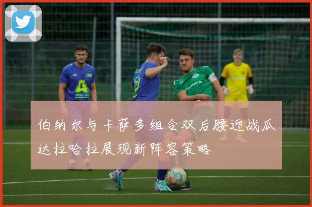 伯纳尔与卡萨多组合双后腰迎战瓜达拉哈拉展现新阵容策略