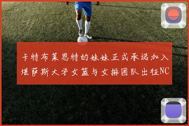 卡特布莱恩特的妹妹正式承诺加入堪萨斯大学女篮与女排团队出征NCAA