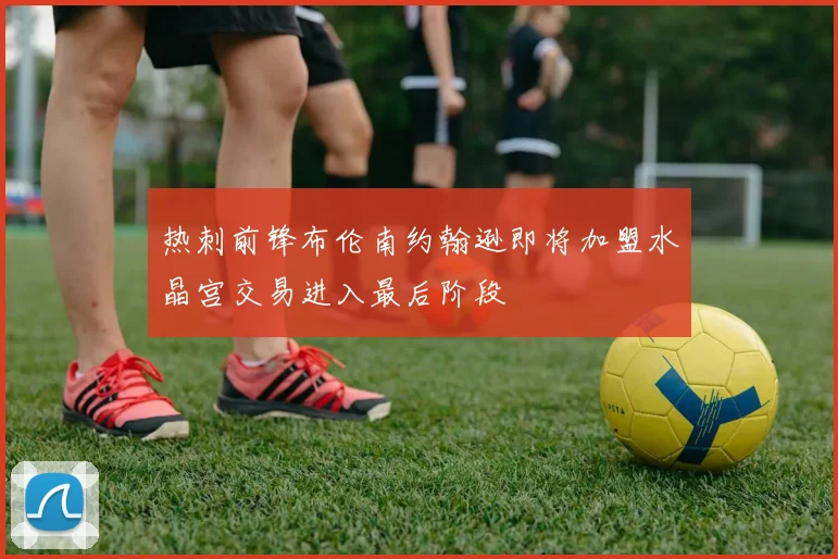 热刺前锋布伦南约翰逊即将加盟水晶宫交易进入最后阶段