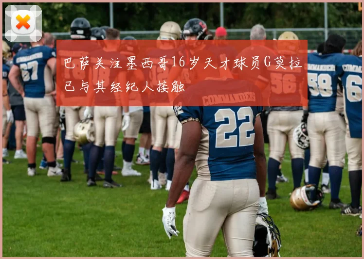 巴萨关注墨西哥16岁天才球员G莫拉已与其经纪人接触