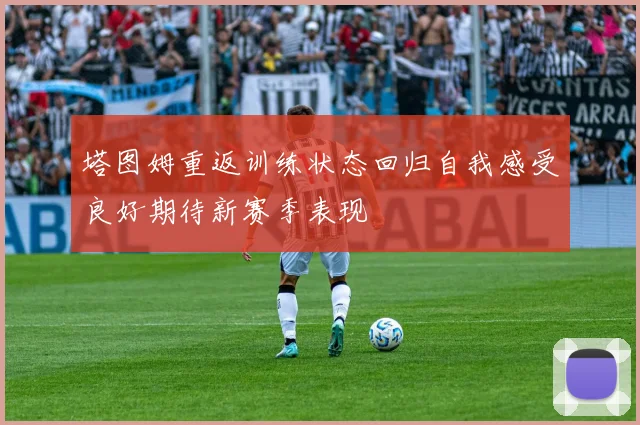 塔图姆重返训练状态回归自我感受良好期待新赛季表现