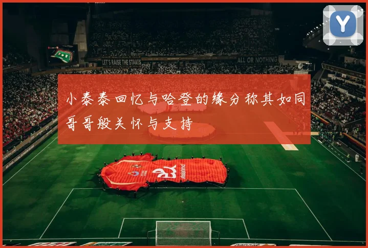小泰泰回忆与哈登的缘分称其如同哥哥般关怀与支持