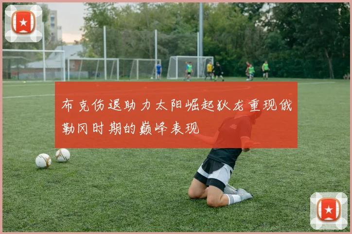 布克伤退助力太阳崛起狄龙重现俄勒冈时期的巅峰表现