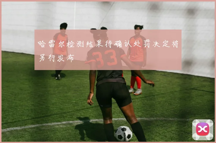 哈雷尔检测结果待确认处罚决定将另行发布
