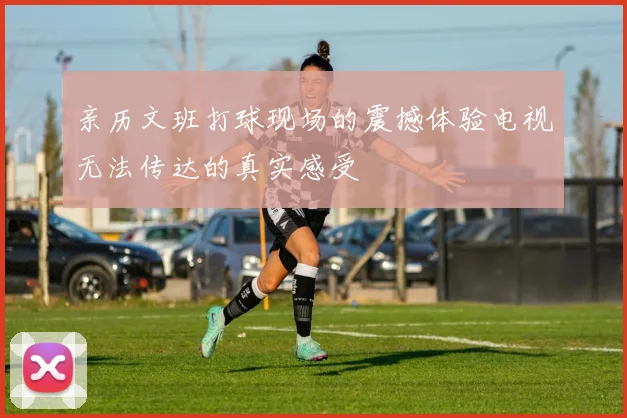 亲历文班打球现场的震撼体验电视无法传达的真实感受