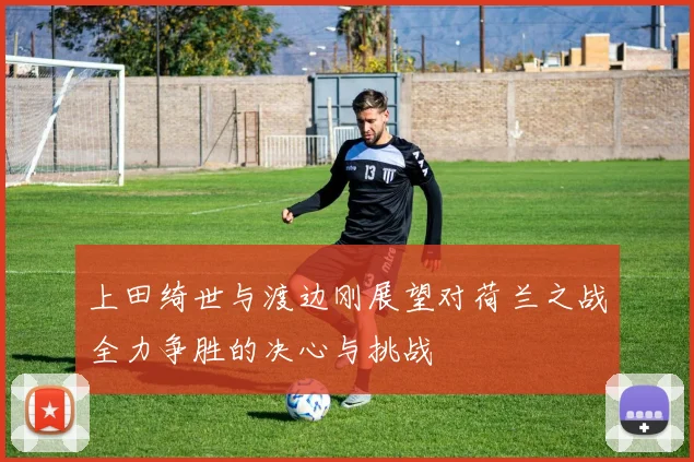 上田绮世与渡边刚展望对荷兰之战全力争胜的决心与挑战