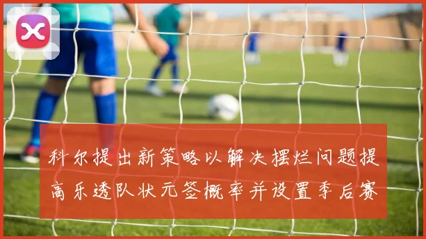 科尔提出新策略以解决摆烂问题提高乐透队状元签概率并设置季后赛奖励