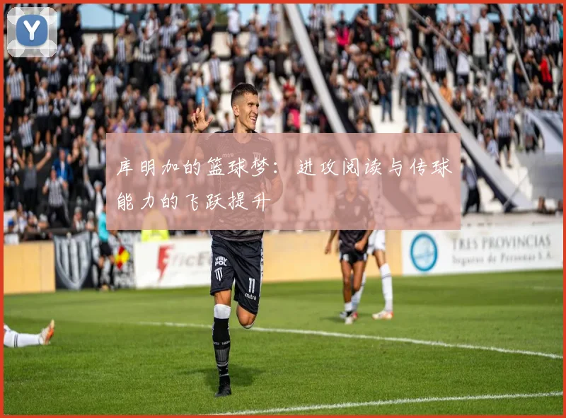 库明加的篮球梦：进攻阅读与传球能力的飞跃提升