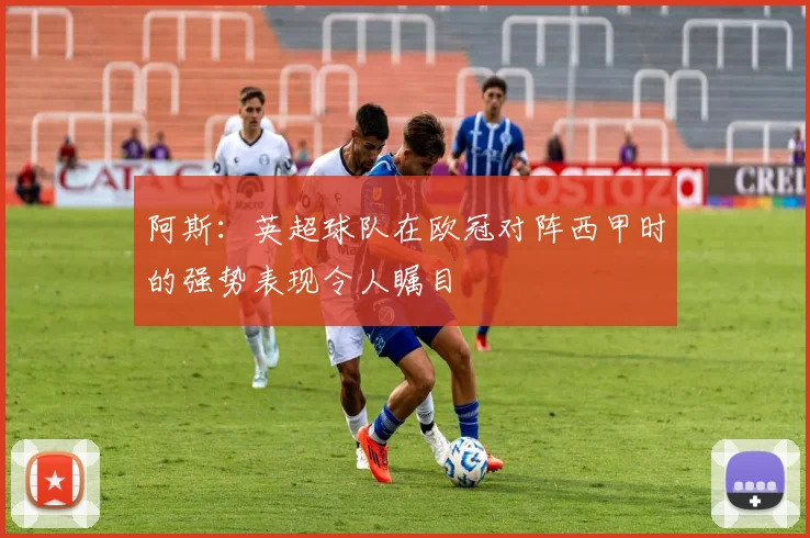 阿斯：英超球队在欧冠对阵西甲时的强势表现令人瞩目