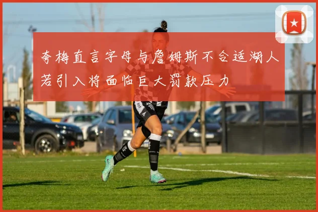 夸梅直言字母与詹姆斯不合适湖人若引入将面临巨大罚款压力