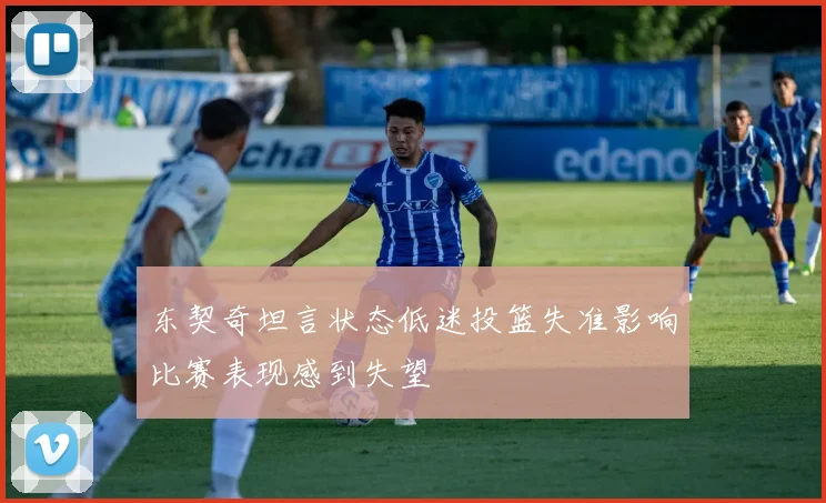 东契奇坦言状态低迷投篮失准影响比赛表现感到失望