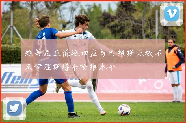 维蒂尼亚谦逊回应与内维斯比较不及伊涅斯塔和哈维水平