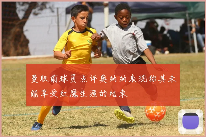 曼联前球员点评奥纳纳表现称其未能享受红魔生涯的结束