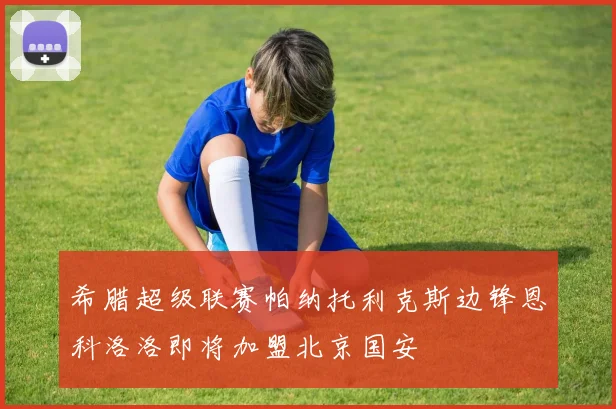 希腊超级联赛帕纳托利克斯边锋恩科洛洛即将加盟北京国安