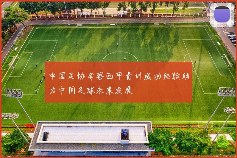 中国足协考察西甲青训成功经验助力中国足球未来发展