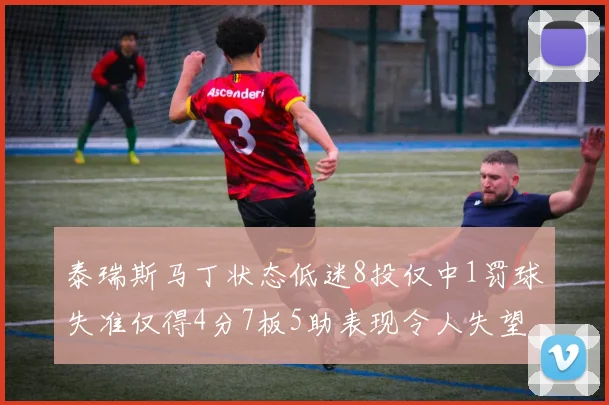 泰瑞斯马丁状态低迷8投仅中1罚球失准仅得4分7板5助表现令人失望