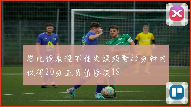 恩比德表现不佳失误频繁25分钟内仅得20分正负值惨淡18