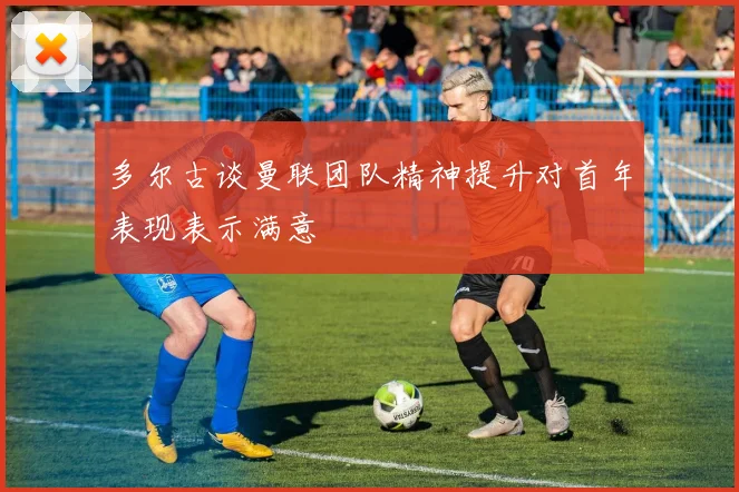 多尔古谈曼联团队精神提升对首年表现表示满意