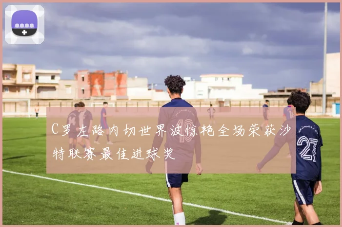 C罗左路内切世界波惊艳全场荣获沙特联赛最佳进球奖