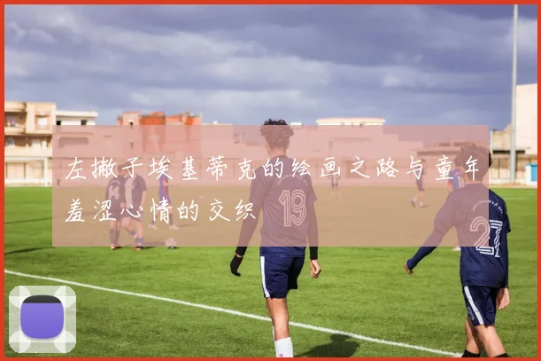 左撇子埃基蒂克的绘画之路与童年羞涩心情的交织